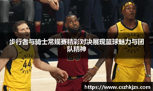步行者与骑士常规赛精彩对决展现篮球魅力与团队精神